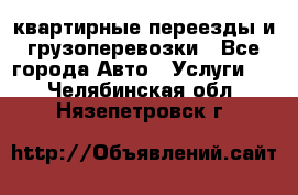 квартирные переезды и грузоперевозки - Все города Авто » Услуги   . Челябинская обл.,Нязепетровск г.